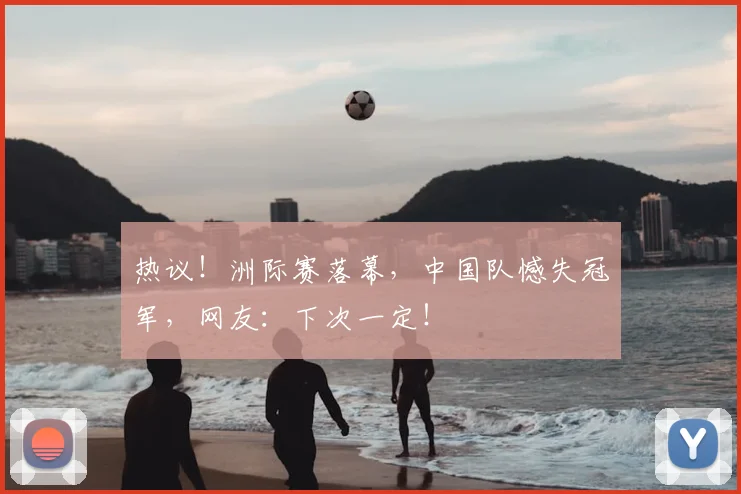 热议!洲际赛落幕,中国队憾失冠军,网友:下次一定!