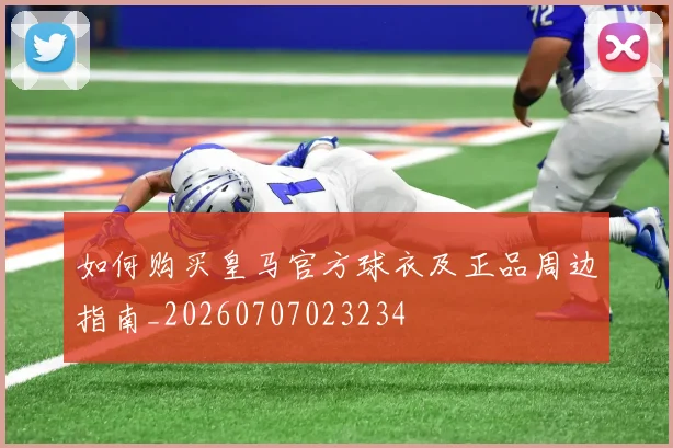 如何购买皇马官方球衣及正品周边指南_20260707023234