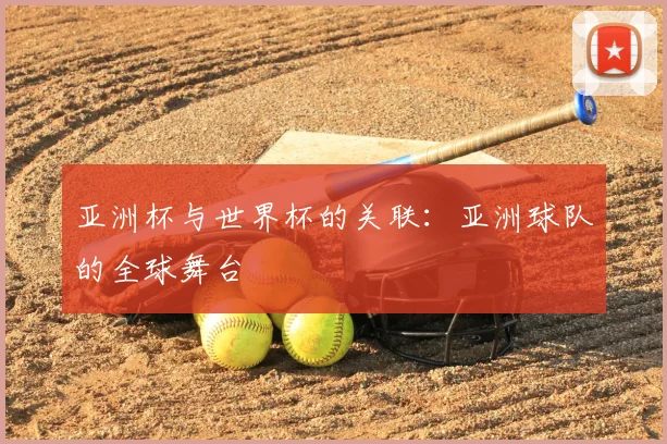 亚洲杯与世界杯的关联：亚洲球队的全球舞台