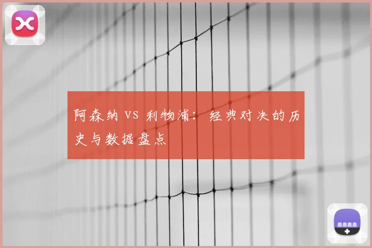 阿森纳 vs 利物浦:经典对决的历史与数据盘点