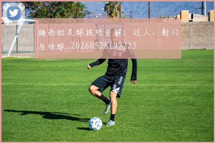 梅西的足球技巧分解：过人、射门与传球_20260528193225