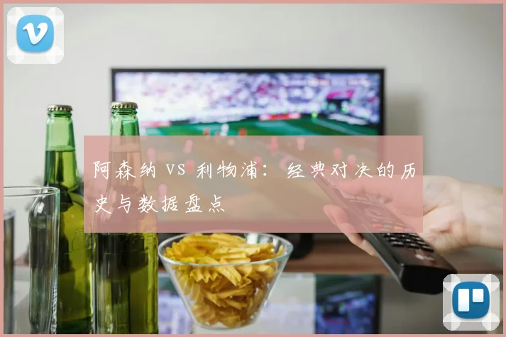阿森纳 vs 利物浦：经典对决的历史与数据盘点