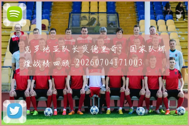 克罗地亚队长莫德里奇：国家队辉煌战绩回顾_20260704171003