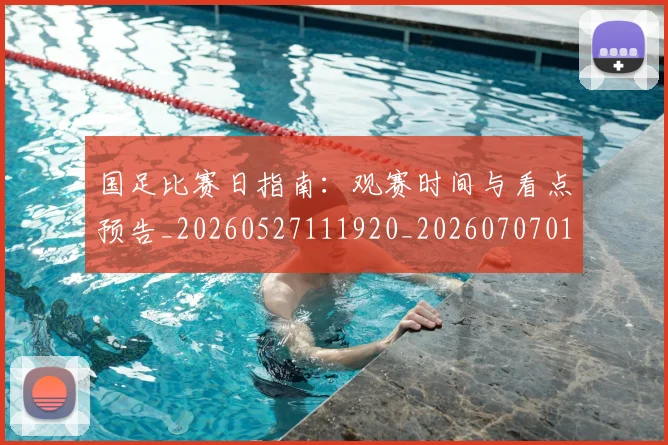 国足比赛日指南:观赛时间与看点预告_20260527111920_20260707015255