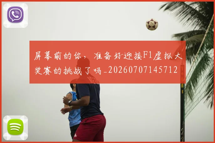 屏幕前的你，准备好迎接F1虚拟大奖赛的挑战了吗_20260707145712