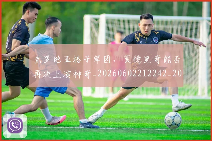 克罗地亚格子军团,莫德里奇能否再次上演神奇_20260602212242_20260707012107