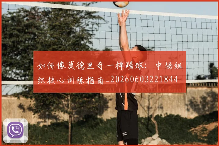 如何像莫德里奇一样踢球：中场组织核心训练指南_20260603221844