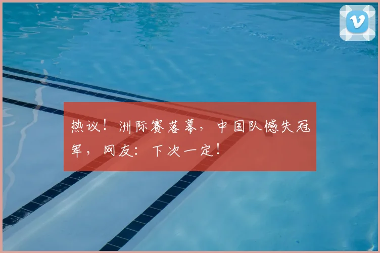 热议！洲际赛落幕，中国队憾失冠军，网友：下次一定！