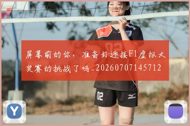 屏幕前的你，准备好迎接F1虚拟大奖赛的挑战了吗_20260707145712