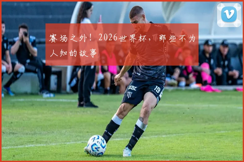 赛场之外！2026世界杯，那些不为人知的故事