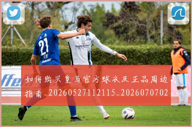 如何购买皇马官方球衣及正品周边指南_20260527112115_20260707023235