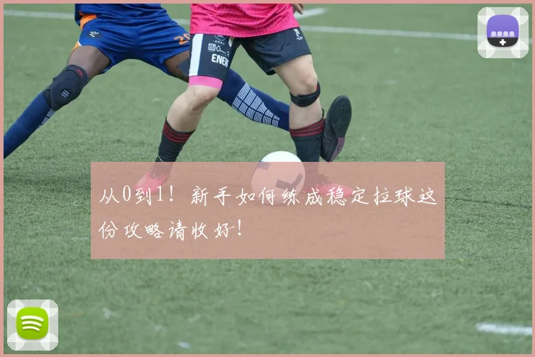 从0到1!新手如何练成稳定拉球这份攻略请收好!