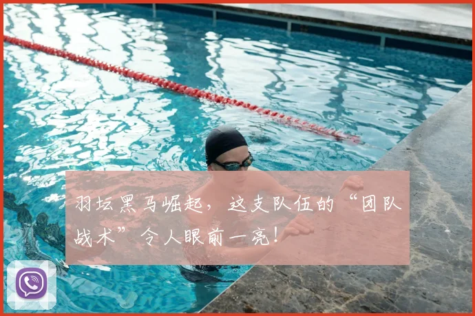 羽坛黑马崛起，这支队伍的“团队战术”令人眼前一亮！