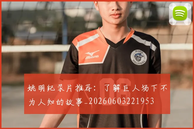 姚明纪录片推荐：了解巨人场下不为人知的故事_20260603221953