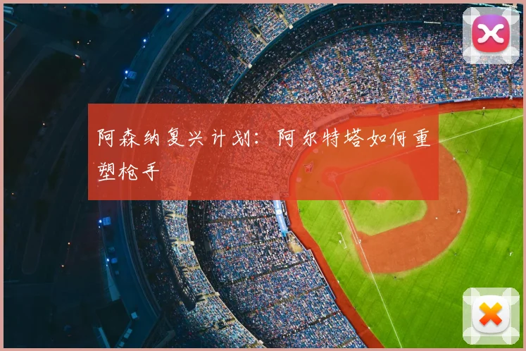阿森纳复兴计划：阿尔特塔如何重塑枪手