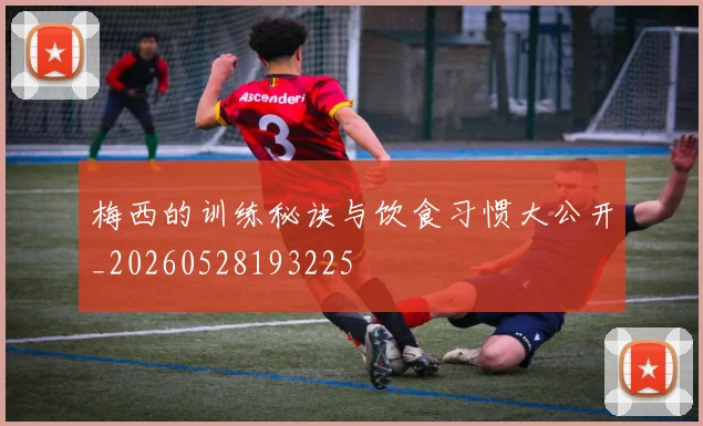 梅西的训练秘诀与饮食习惯大公开_20260528193225