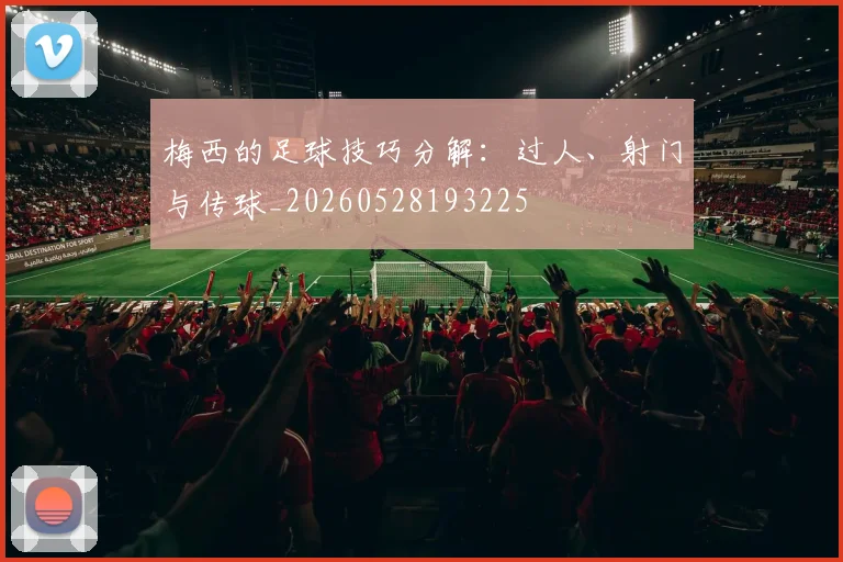 梅西的足球技巧分解：过人、射门与传球_20260528193225