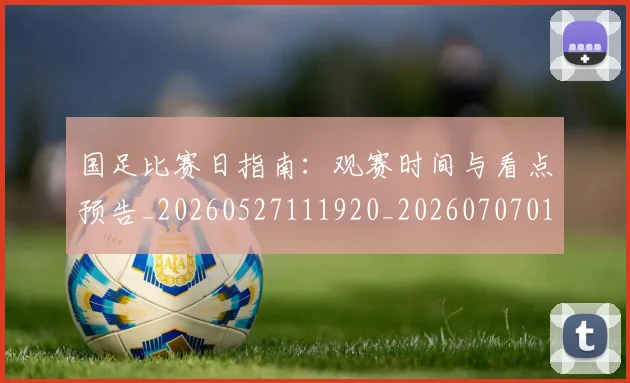 国足比赛日指南:观赛时间与看点预告_20260527111920_20260707015255