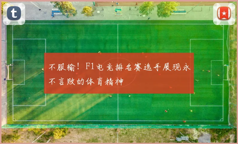 不服输！F1电竞排名赛选手展现永不言败的体育精神