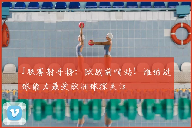J联赛射手榜:欧战前哨站!谁的进球能力最受欧洲球探关注
