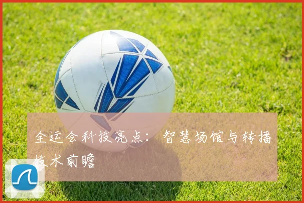 全运会科技亮点：智慧场馆与转播技术前瞻