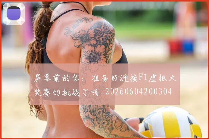 屏幕前的你,准备好迎接F1虚拟大奖赛的挑战了吗_20260604200304