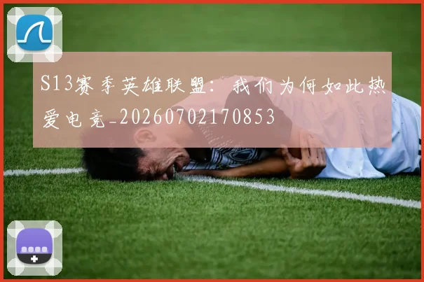 S13赛季英雄联盟：我们为何如此热爱电竞_20260702170853
