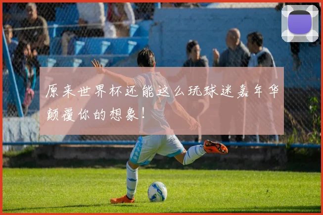 原来世界杯还能这么玩球迷嘉年华颠覆你的想象！