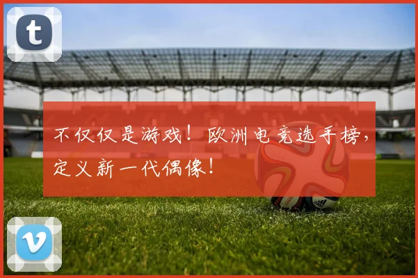 不仅仅是游戏！欧洲电竞选手榜，定义新一代偶像！