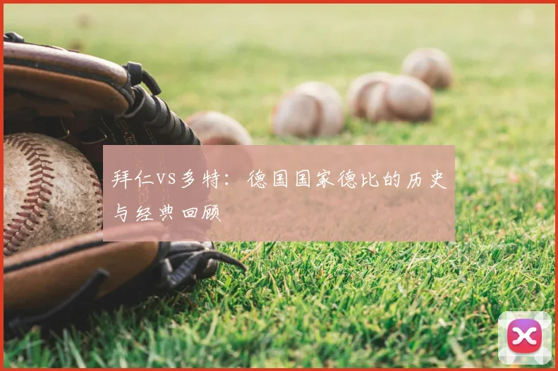 拜仁vs多特：德国国家德比的历史与经典回顾