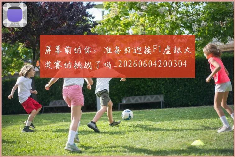 屏幕前的你，准备好迎接F1虚拟大奖赛的挑战了吗_20260604200304