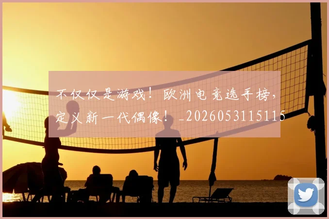 不仅仅是游戏！欧洲电竞选手榜，定义新一代偶像！_20260531151151