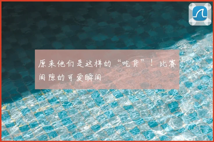 原来他们是这样的“吃货”！比赛间隙的可爱瞬间