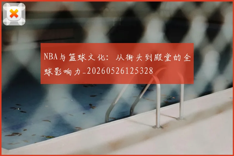 NBA与篮球文化:从街头到殿堂的全球影响力_20260526125328