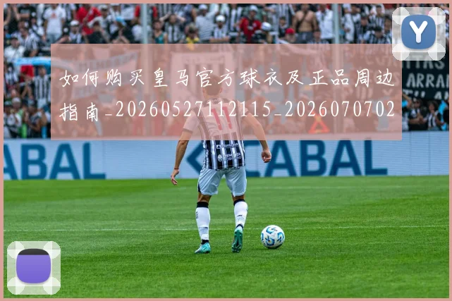 如何购买皇马官方球衣及正品周边指南_20260527112115_20260707023235