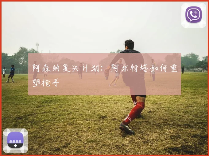 阿森纳复兴计划：阿尔特塔如何重塑枪手