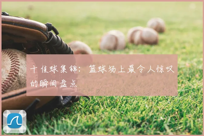 十佳球集锦：篮球场上最令人惊叹的瞬间盘点
