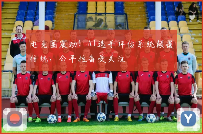 电竞圈震动！AI选手评估系统颠覆传统，公平性备受关注