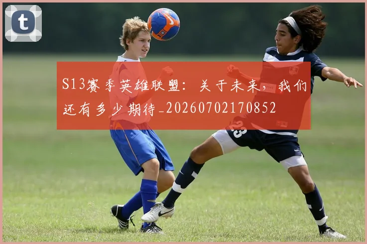 S13赛季英雄联盟：关于未来，我们还有多少期待_20260702170852