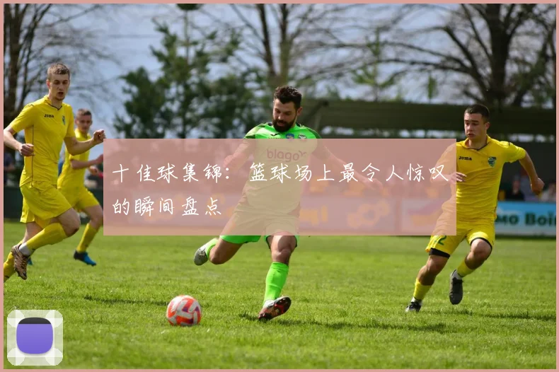 十佳球集锦：篮球场上最令人惊叹的瞬间盘点