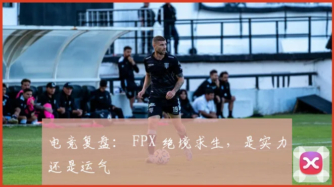 电竞复盘: FPX 绝境求生,是实力还是运气