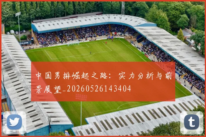 中国男排崛起之路：实力分析与前景展望_20260526143404