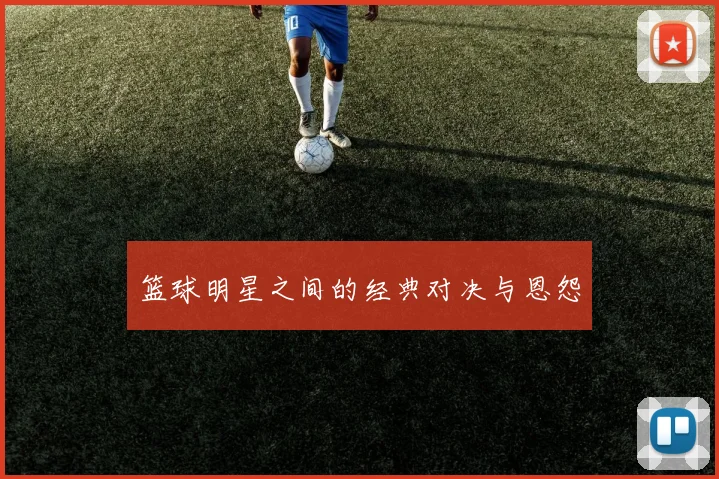 篮球明星之间的经典对决与恩怨